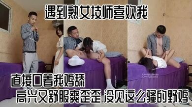 遇到熟女技师喜欢我，直接口着我鸡舔，直接坐上来，她开心坏了，高兴又舒服爽歪歪，没见这么骚的野鸡