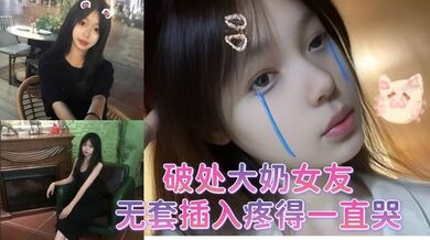 破处大奶女友，无套插入疼得一直哭